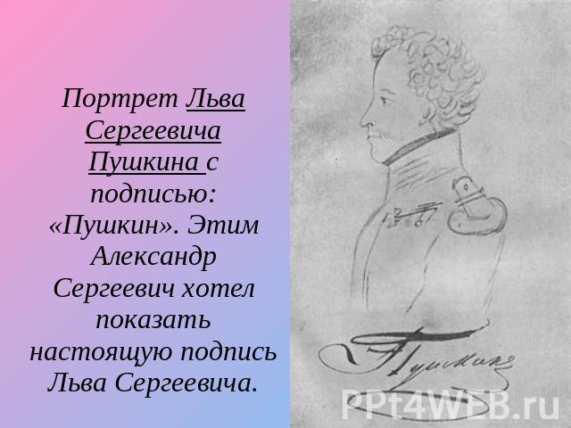 Портрет Льва Сергеевича Пушкина с подписью: «Пушкин». Этим Александр Сергеевич хотел показать настоящую подпись Льва Сергеевича.