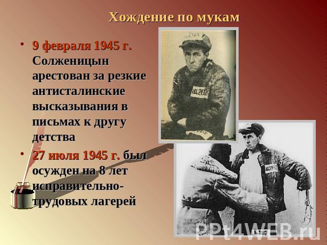 9 февраля 1945 г. Солженицын арестован за резкие антисталинские высказывания в письмах к другу детства27 июля 1945 г. был осужден на 8 лет исправительно-трудовых лагерей