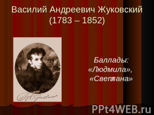 Василий Андреевич Жуковский(1783 – 1852) Баллады:«Людмила», «Светлана»