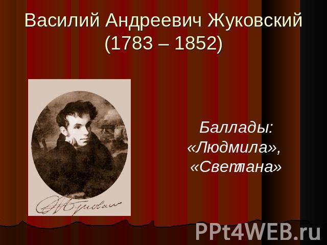 Василий Андреевич Жуковский(1783 – 1852) Баллады:«Людмила», «Светлана»