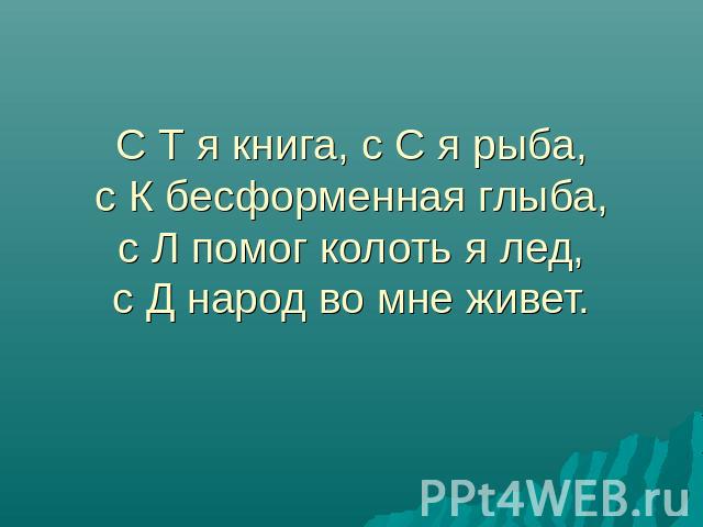 С Т я книга, с С я рыба,с К бесформенная глыба,с Л помог колоть я лед,с Д народ во мне живет.