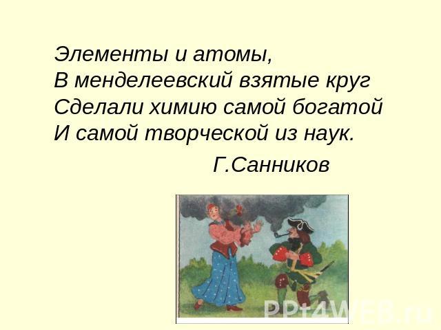 Элементы и атомы, В менделеевский взятые кругСделали химию самой богатойИ самой творческой из наук. Г.Санников