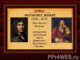 ЖАН БАТИСТ МОЛЬЕР(1622 - 1673) Жан Батист Мольер – псевдоним; настоящее имя и фа