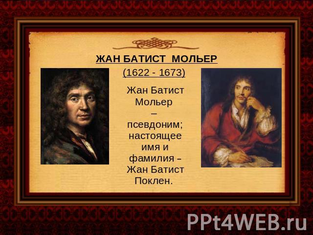 ЖАН БАТИСТ МОЛЬЕР(1622 - 1673) Жан Батист Мольер – псевдоним; настоящее имя и фамилия – Жан Батист Поклен.