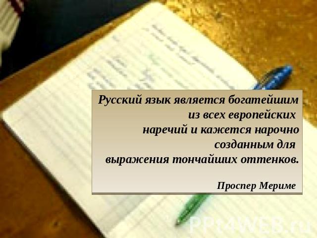 Русский язык является богатейшим из всех европейских наречий и кажется нарочно созданным для выражения тончайших оттенков.Проспер Мериме