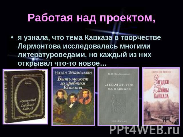 Работая над проектом, я узнала, что тема Кавказа в творчестве Лермонтова исследовалась многими литературоведами, но каждый из них открывал что-то новое…