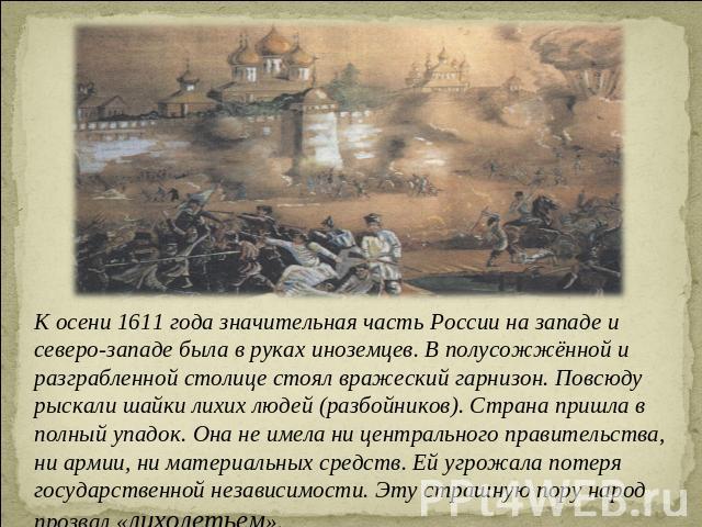 К осени 1611 года значительная часть России на западе и северо-западе была в руках иноземцев. В полусожжённой и разграбленной столице стоял вражеский гарнизон. Повсюду рыскали шайки лихих людей (разбойников). Страна пришла в полный упадок. Она не им…