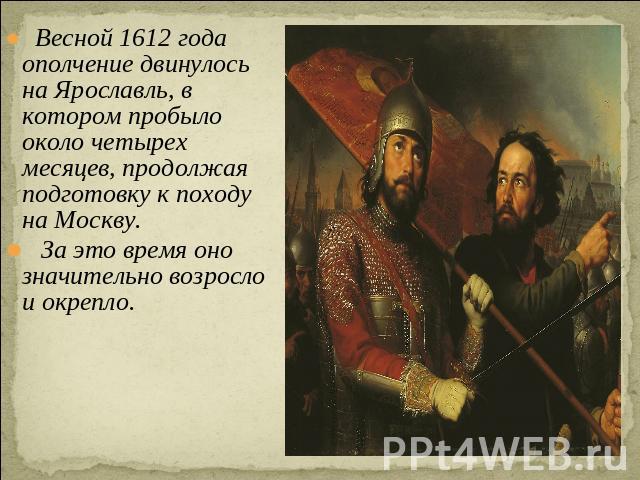 Весной 1612 года ополчение двинулось на Ярославль, в котором пробыло около четырех месяцев, продолжая подготовку к походу на Москву. За это время оно значительно возросло и окрепло.