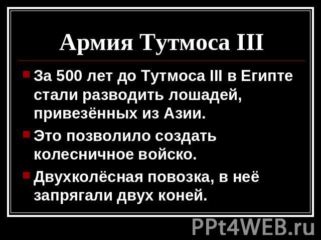 Армия Тутмоса III За 500 лет до Тутмоса III в Египте стали разводить лошадей, привезённых из Азии.Это позволило создать колесничное войско.Двухколёсная повозка, в неё запрягали двух коней.