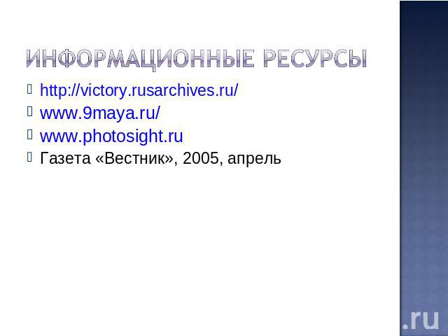 Информационные ресурсы http://victory.rusarchives.ru/www.9maya.ru/www.photosight.ruГазета «Вестник», 2005, апрель