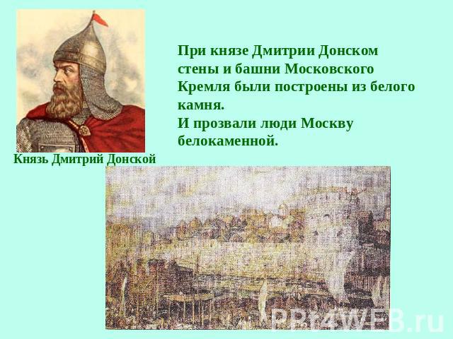При князе Дмитрии Донском стены и башни Московского Кремля были построены из белого камня. И прозвали люди Москву белокаменной.Князь Дмитрий Донской