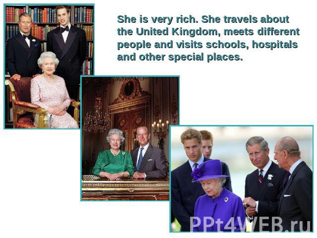 She is very rich. She travels about the United Kingdom, meets different people and visits schools, hospitals and other special places.