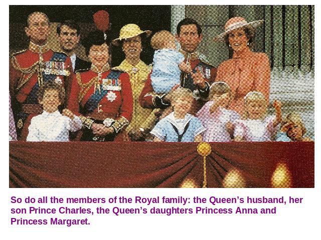 So do all the members of the Royal family: the Queen’s husband, her son Prince Charles, the Queen’s daughters Princess Anna and Princess Margaret.