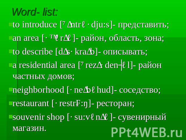 Word- list: to introduce [ˎɪntrəˊdju:s]- представить;an area [ˊɛərɪə]- район, область, зона;to describe [dɪsˊkraɪb]- описывать;a residential area [ˎrezɪˊdenʃəl]- район частных домов;neighborhood [ˊneɪbəhud]- соседство;restaurant [ˊrestrɔ:ŋ]- рестора…