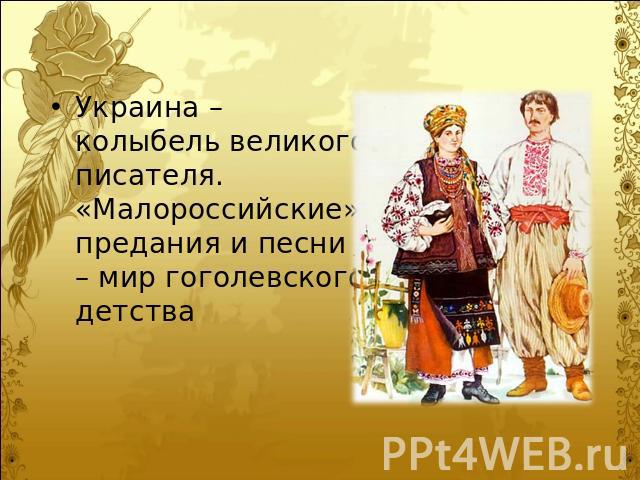 Украина – колыбель великого писателя. «Малороссийские» предания и песни – мир гоголевского детства