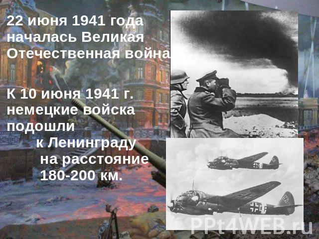 22 июня 1941 года началась Великая Отечественная война.К 10 июня 1941 г. немецкие войска подошли к Ленинграду на расстояние 180-200 км.