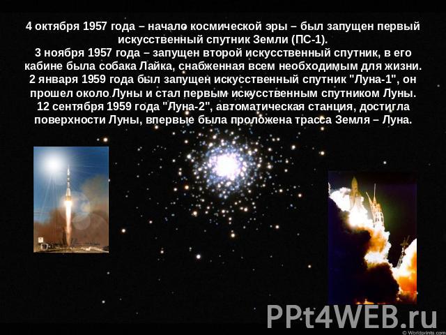 4 октября 1957 года – начало космической эры – был запущен первый искусственный спутник Земли (ПС-1).3 ноября 1957 года – запущен второй искусственный спутник, в его кабине была собака Лайка, снабженная всем необходимым для жизни.2 января 1959 года …