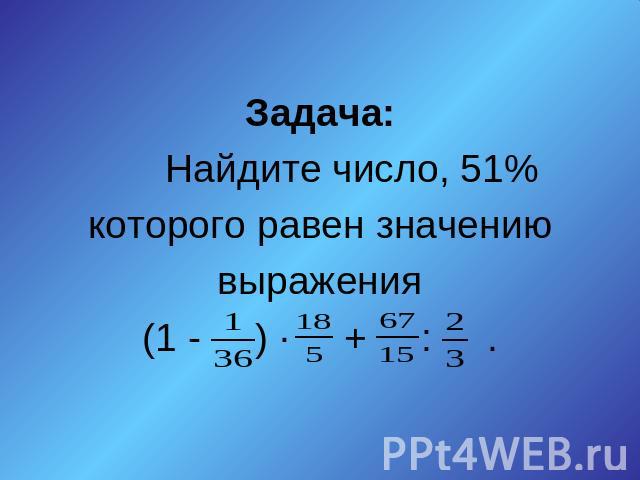 Задача:Найдите число, 51% которого равен значению выражения(1 - ) ∙ + : .