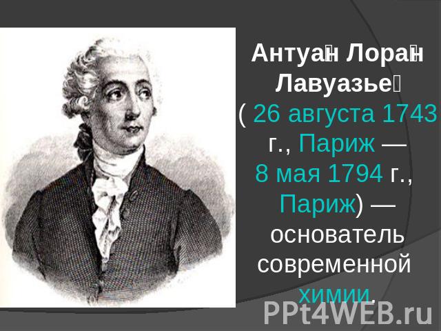 Антуан Лоран Лавуазье ( 26 августа 1743 г., Париж — 8 мая 1794 г., Париж) — основатель современной химии.