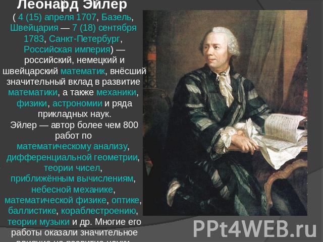 Леонард Эйлер ( 4 (15) апреля 1707, Базель, Швейцария — 7 (18) сентября 1783, Санкт-Петербург, Российская империя) — российский, немецкий и швейцарский математик, внёсший значительный вклад в развитие математики, а также механики, физики, астрономии…