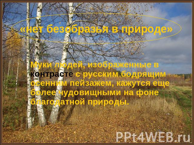 «нет безобразья в природе» Муки людей, изображенные в контрасте с русским бодрящим осенним пейзажем, кажутся еще более чудовищными на фоне благодатной природы.