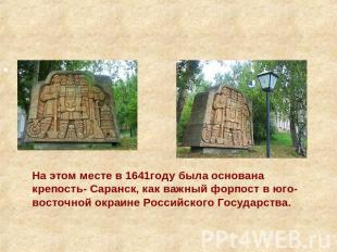 На этом месте в 1641году была основана крепость- Саранск, как важный форпост в ю
