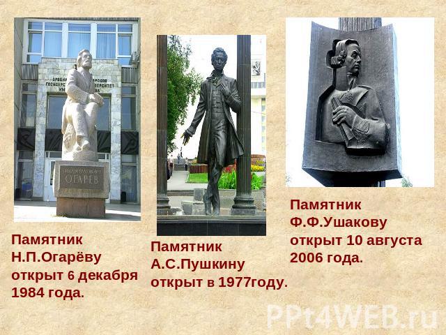 Памятник Н.П.Огарёву открыт 6 декабря 1984 года.Памятник А.С.Пушкину открыт в 1977году.Памятник Ф.Ф.Ушакову открыт 10 августа 2006 года.