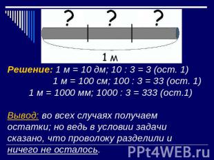 Решение: 1 м = 10 дм; 10 : 3 = 3 (ост. 1) 1 м = 100 см; 100 : 3 = 33 (ост. 1)1 м