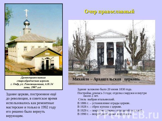 Очер православный Здание церкви, построенное ещё до революции, в советское время использовалось как ремонтные мастерские и только в 1992 году его решено было вернуть верующим.Михайло – Архангельская церковь.Здание заложено было 20 июня 1830 года. По…