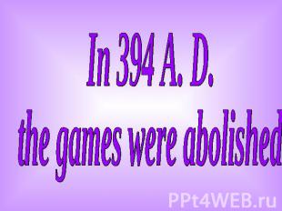 In 394 A. D. the games were abolished