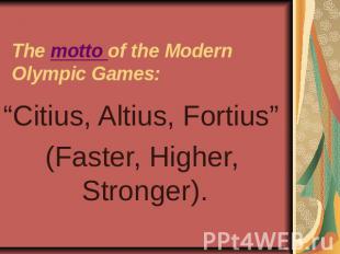 The motto of the Modern Olympic Games: “Citius, Altius, Fortius”(Faster, Higher,