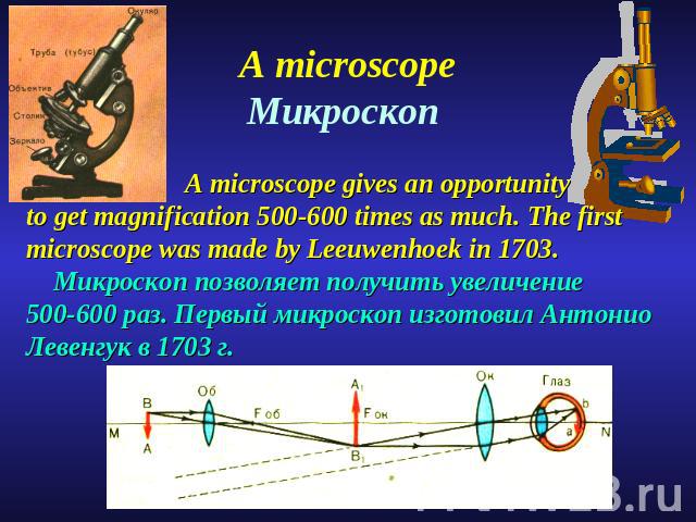 A microscopeМикроскоп A microscope gives an opportunity to get magnification 500-600 times as much. The first microscope was made by Leeuwenhoek in 1703. Микроскоп позволяет получить увеличение 500-600 раз. Первый микроскоп изготовил Антонио Левенгу…