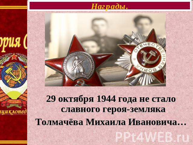 Награды. 29 октября 1944 года не стало славного героя-земляка Толмачёва Михаила Ивановича…