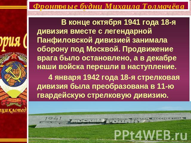 Фронтовые будни Михаила Толмачёва В конце октября 1941 года 18-я дивизия вместе с легендарной Панфиловской дивизией занимала оборону под Москвой. Продвижение врага было остановлено, а в декабре наши войска перешли в наступление. 4 января 1942 года 1…