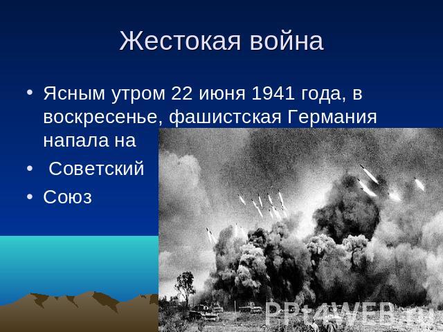Жестокая война Ясным утром 22 июня 1941 года, в воскресенье, фашистская Германия напала на СоветскийСоюз
