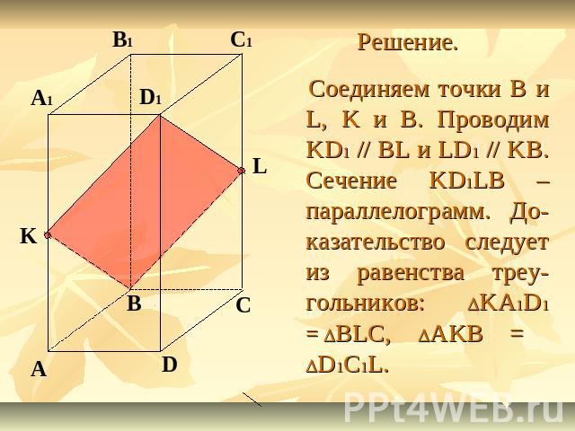 Решение. Соединяем точки B и L, K и B. Проводим KD1 // BL и LD1 // KB. Сечение KD1LB – параллелограмм. До-казательство следует из равенства треу-гольников: DKA1D1 = DBLC, DAKB = DD1C1L.