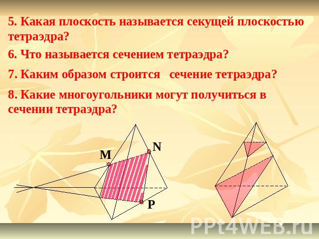 5. Какая плоскость называется секущей плоскостью тетраэдра?6. Что называется сечением тетраэдра?7. Каким образом строится сечение тетраэдра?8. Какие многоугольники могут получиться в сечении тетраэдра?