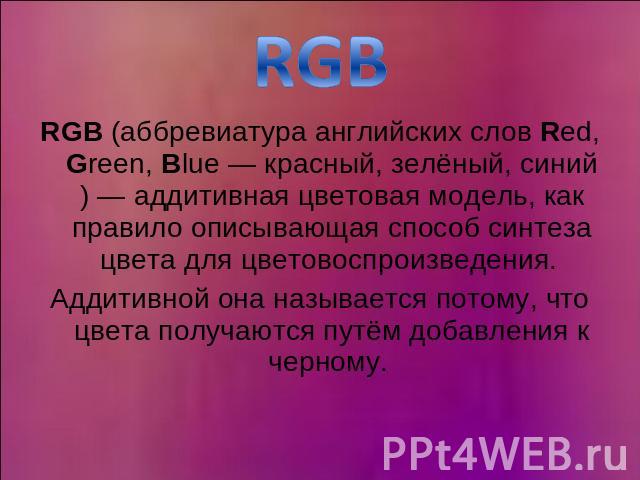 RGB RGB (аббревиатура английских слов Red, Green, Blue — красный, зелёный, синий) — аддитивная цветовая модель, как правило описывающая способ синтеза цвета для цветовоспроизведения. Аддитивной она называется потому, что цвета получаются путём добав…