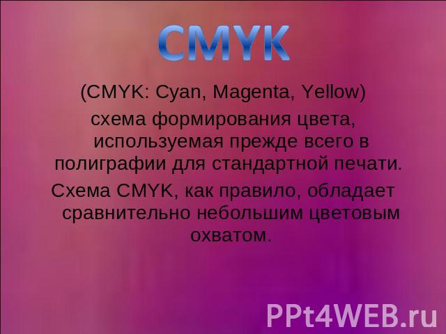 CMYK (CMYK: Cyan, Magenta, Yellow)схема формирования цвета, используемая прежде всего в полиграфии для стандартной печати. Схема CMYK, как правило, обладает сравнительно небольшим цветовым охватом.