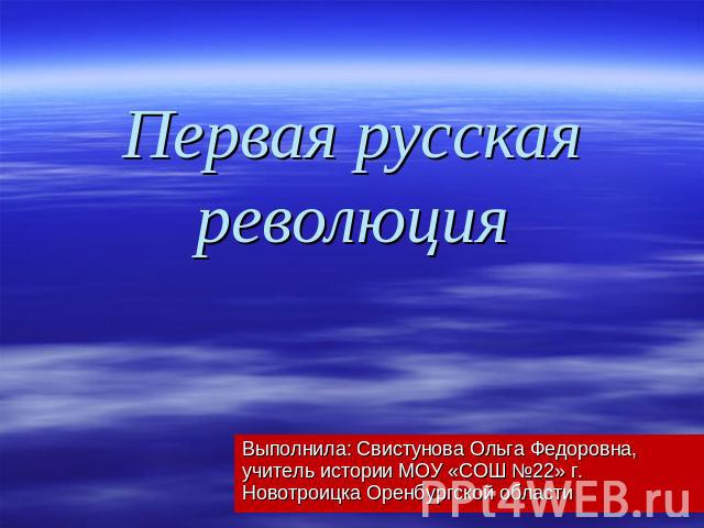 Первая русская революция Выполнила: Свистунова Ольга Федоровна, учитель истории МОУ «СОШ №22» г. Новотроицка Оренбургской области