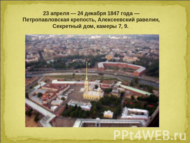 23 апреля — 24 декабря 1847 года — Петропавловская крепость, Алексеевский равелин, Секретный дом, камеры 7, 9.