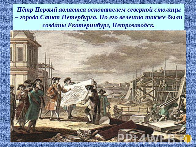 Пётр Первый является основателем северной столицы – города Санкт Петербурга. По его велению также были созданы Екатеринбург, Петрозаводск.