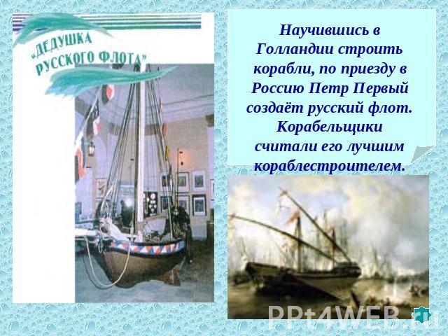 Научившись в Голландии строить корабли, по приезду в Россию Петр Первый создаёт русский флот. Корабельщики считали его лучшим кораблестроителем.