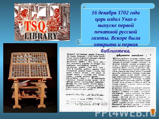 16 декабря 1702 года царь издал Указ о выпуске первой печатной русской газеты. Вскоре была открыта и первая библиотека.