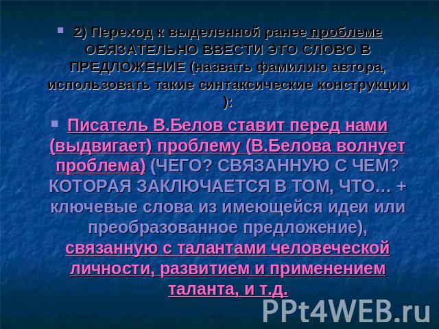 2) Переход к выделенной ранее проблеме ОБЯЗАТЕЛЬНО ВВЕСТИ ЭТО СЛОВО В ПРЕДЛОЖЕНИЕ (назвать фамилию автора, использовать такие синтаксические конструкции):Писатель В.Белов ставит перед нами (выдвигает) проблему (В.Белова волнует проблема) (ЧЕГО? СВЯЗ…