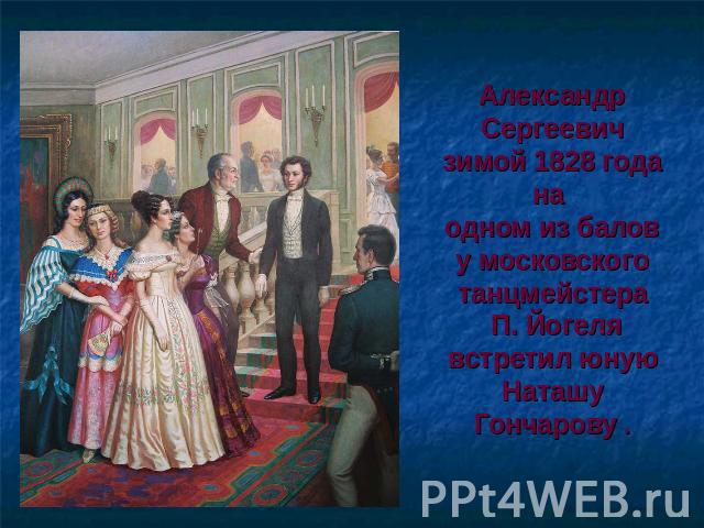Александр Сергеевич зимой 1828 года на одном из балов у московского танцмейстера П. Йогеля встретил юную Наташу Гончарову .