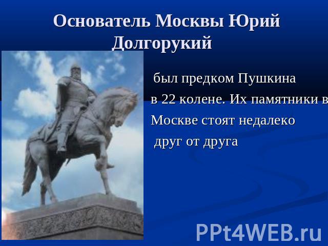 Основатель Москвы Юрий Долгорукий был предком Пушкина в 22 колене. Их памятники в Москве стоят недалеко друг от друга