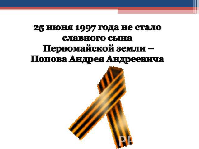 25 июня 1997 года не стало славного сына Первомайской земли – Попова Андрея Андреевича