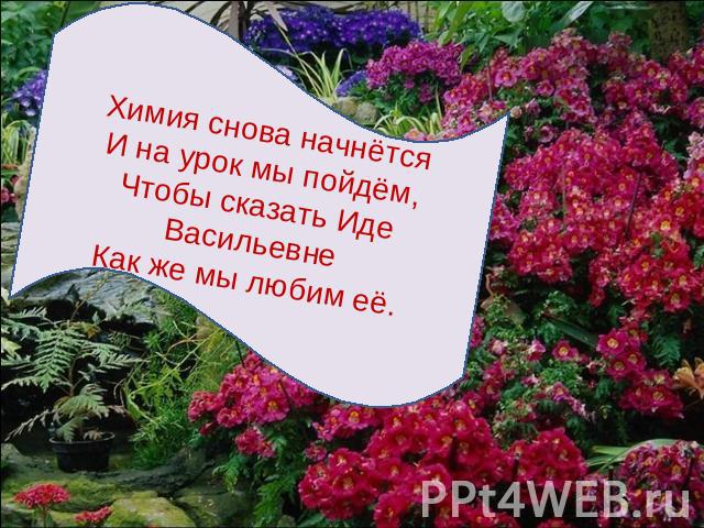 Химия снова начнётсяИ на урок мы пойдём,Чтобы сказать Иде ВасильевнеКак же мы любим её.