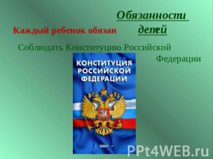 Обязанности детейКаждый ребенок обязанСоблюдать Конституцию Российской Федерации